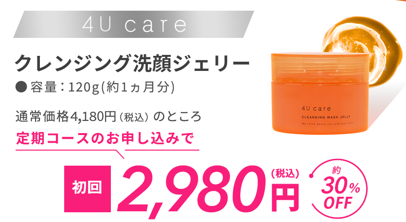 クレンジング洗顔ジェリー「4u care」定期コースのお申し込みで初回2980円。通常購入より30％OFF。